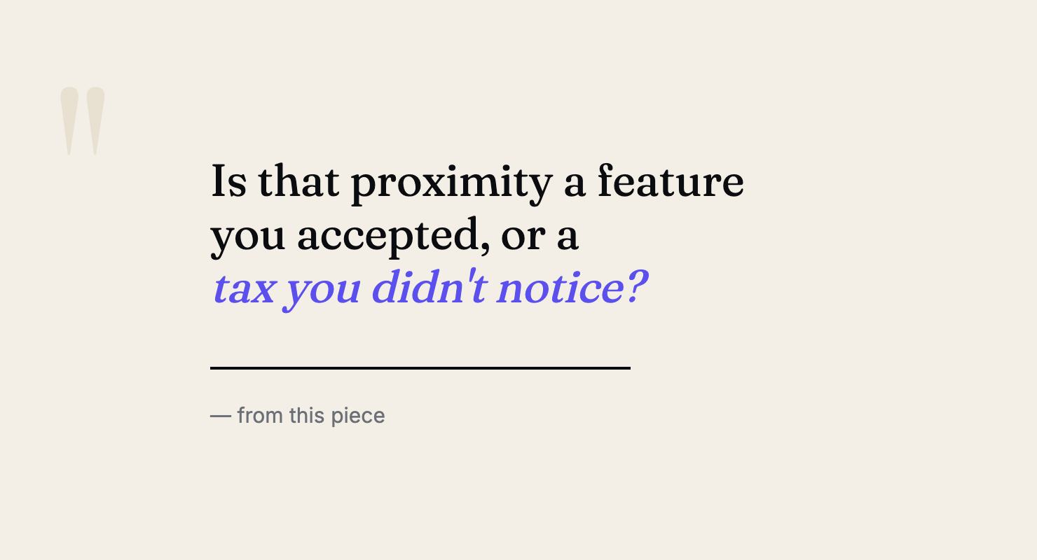Pull quote in serif: Is that proximity a feature you accepted, or a tax you didn't notice?